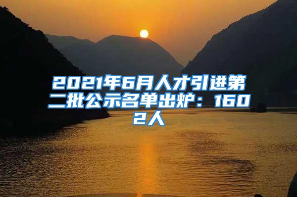 2021年6月人才引進第二批公示名單出爐：1602人