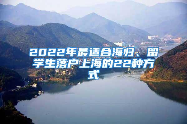 2022年最適合海歸、留學(xué)生落戶上海的22種方式