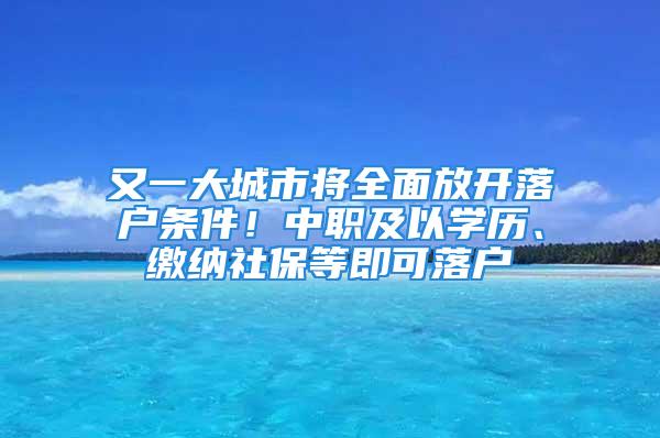 又一大城市將全面放開落戶條件！中職及以學歷、繳納社保等即可落戶