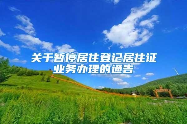 關(guān)于暫停居住登記居住證業(yè)務(wù)辦理的通告