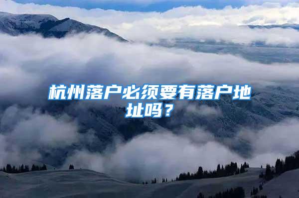 杭州落戶必須要有落戶地址嗎？