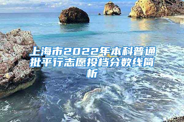 上海市2022年本科普通批平行志愿投檔分?jǐn)?shù)線簡析