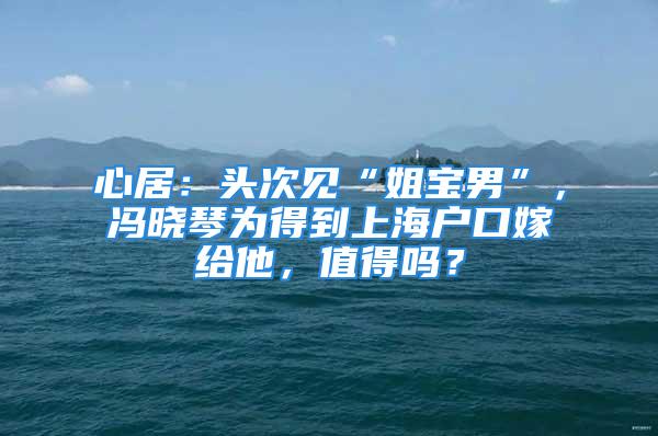 心居：頭次見(jiàn)“姐寶男”，馮曉琴為得到上海戶口嫁給他，值得嗎？