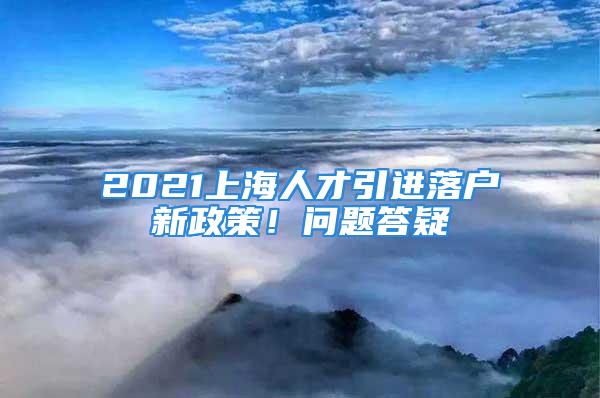 2021上海人才引進(jìn)落戶新政策！問(wèn)題答疑