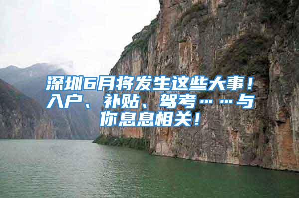 深圳6月將發(fā)生這些大事！入戶、補貼、駕考……與你息息相關(guān)！