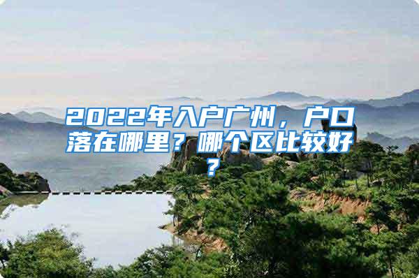 2022年入戶廣州，戶口落在哪里？哪個區(qū)比較好？