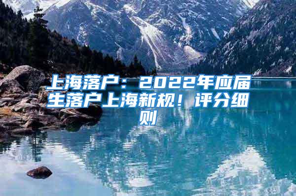 上海落戶：2022年應(yīng)屆生落戶上海新規(guī)！評(píng)分細(xì)則