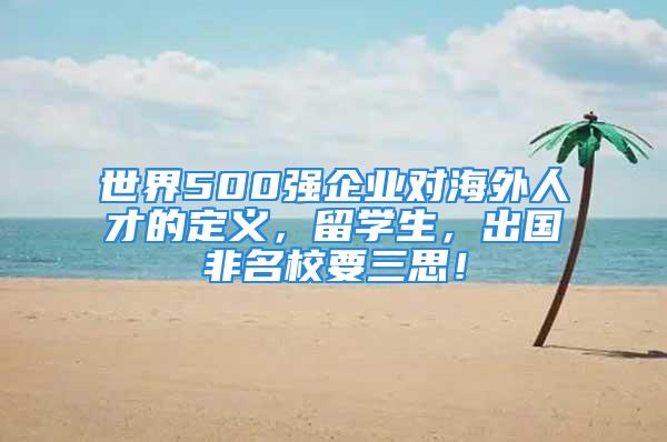 世界500強(qiáng)企業(yè)對海外人才的定義，留學(xué)生，出國非名校要三思！