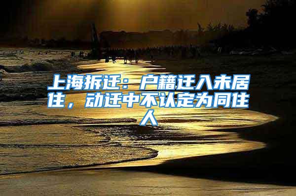 上海拆遷：戶籍遷入未居住，動遷中不認定為同住人