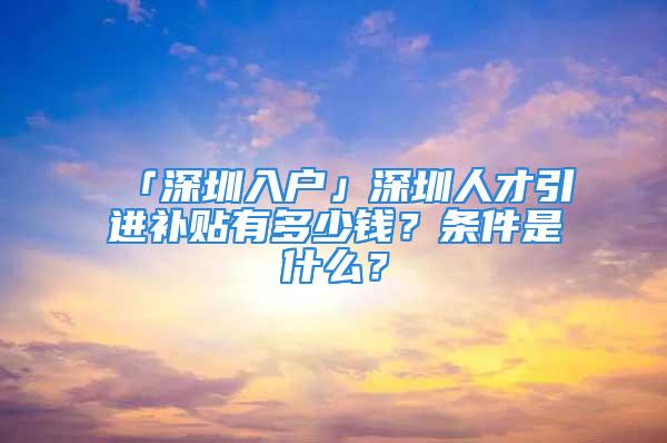 「深圳入戶」深圳人才引進補貼有多少錢？條件是什么？