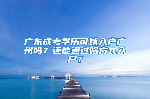 廣東成考學(xué)歷可以入戶廣州嗎？還能通過(guò)啥方式入戶？