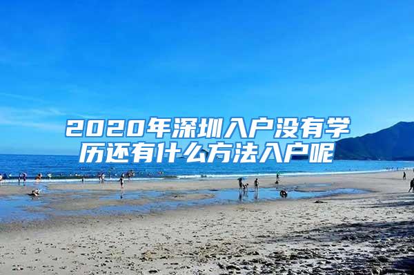 2020年深圳入戶沒(méi)有學(xué)歷還有什么方法入戶呢