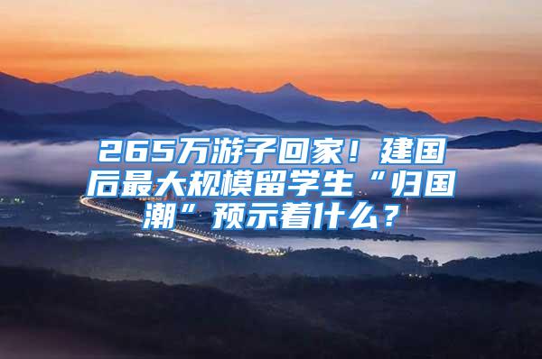 265萬游子回家！建國后最大規(guī)模留學生“歸國潮”預示著什么？