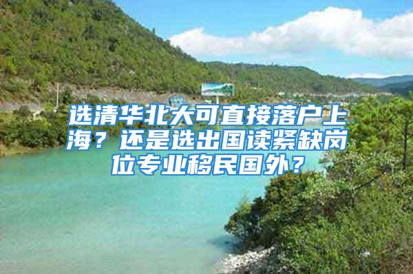 選清華北大可直接落戶上海？還是選出國(guó)讀緊缺崗位專業(yè)移民國(guó)外？