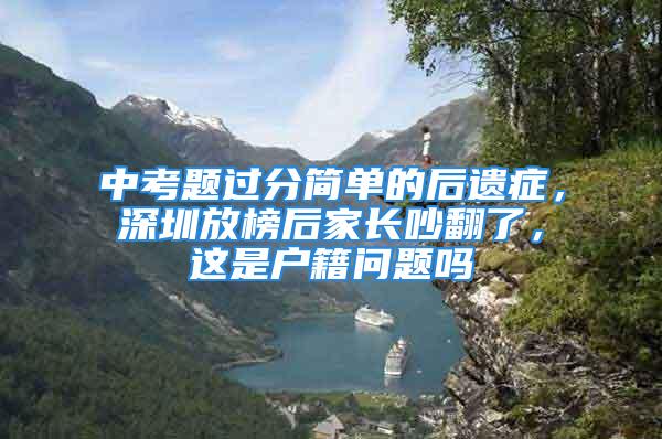 中考題過分簡單的后遺癥，深圳放榜后家長吵翻了，這是戶籍問題嗎