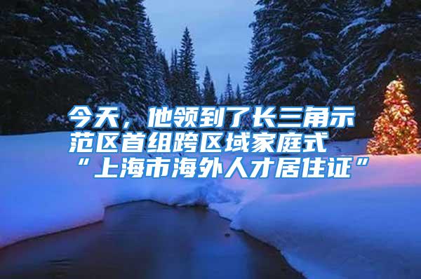 今天，他領(lǐng)到了長(zhǎng)三角示范區(qū)首組跨區(qū)域家庭式“上海市海外人才居住證”