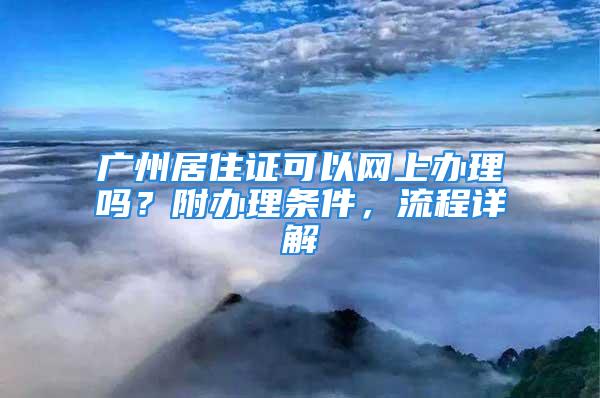 廣州居住證可以網(wǎng)上辦理嗎？附辦理?xiàng)l件，流程詳解