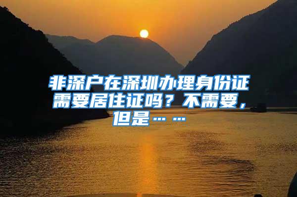 非深戶在深圳辦理身份證需要居住證嗎？不需要，但是……