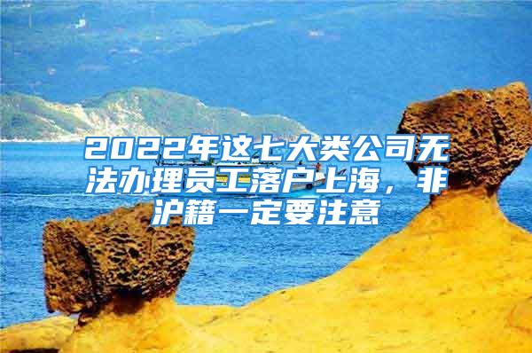 2022年這七大類公司無法辦理員工落戶上海，非滬籍一定要注意