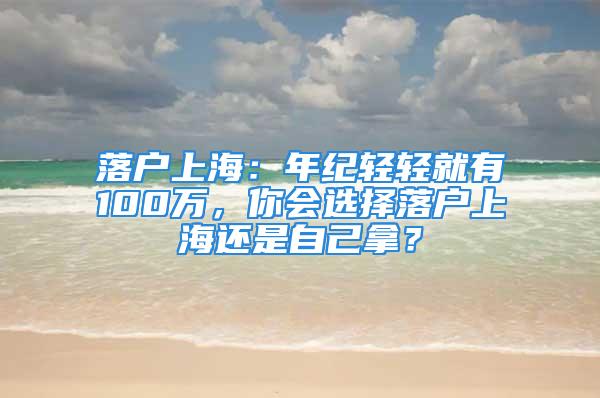 落戶上海：年紀(jì)輕輕就有100萬，你會選擇落戶上海還是自己拿？