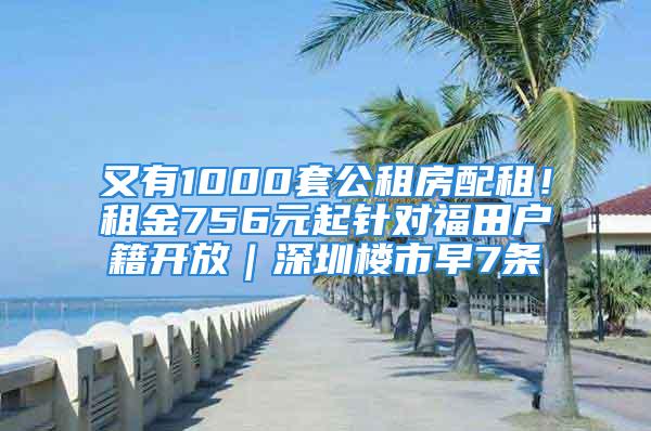 又有1000套公租房配租！租金756元起針對(duì)福田戶籍開放｜深圳樓市早7條