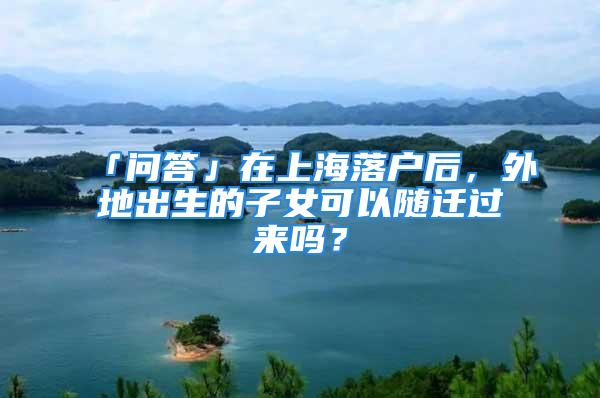 「問答」在上海落戶后，外地出生的子女可以隨遷過來嗎？