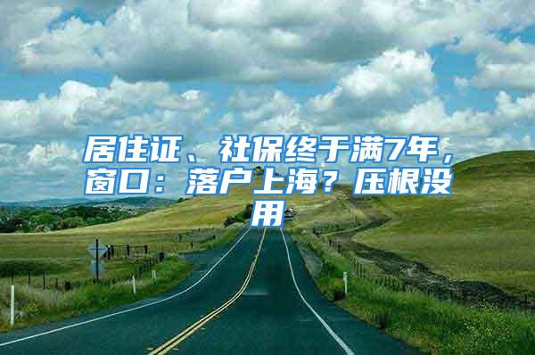 居住證、社保終于滿7年，窗口：落戶上海？壓根沒用