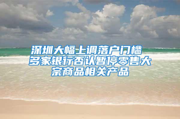 深圳大幅上調(diào)落戶門檻 多家銀行否認(rèn)暫停零售大宗商品相關(guān)產(chǎn)品