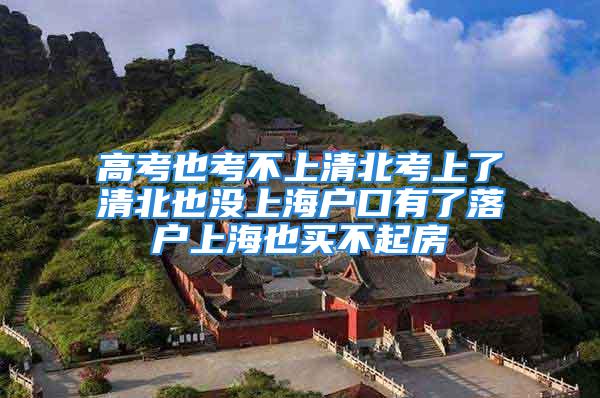 高考也考不上清北考上了清北也沒上海戶口有了落戶上海也買不起房