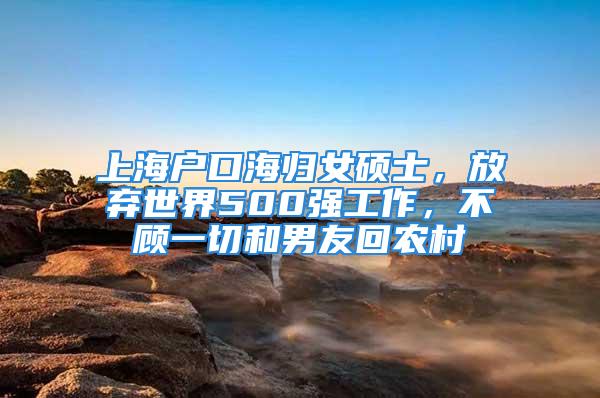 上海戶口海歸女碩士，放棄世界500強(qiáng)工作，不顧一切和男友回農(nóng)村