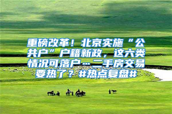 重磅改革！北京實施“公共戶”戶籍新政，這六類情況可落戶…二手房交易要熱了？#熱點復盤#