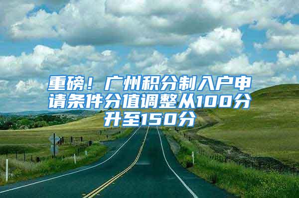 重磅！廣州積分制入戶申請條件分值調(diào)整從100分升至150分