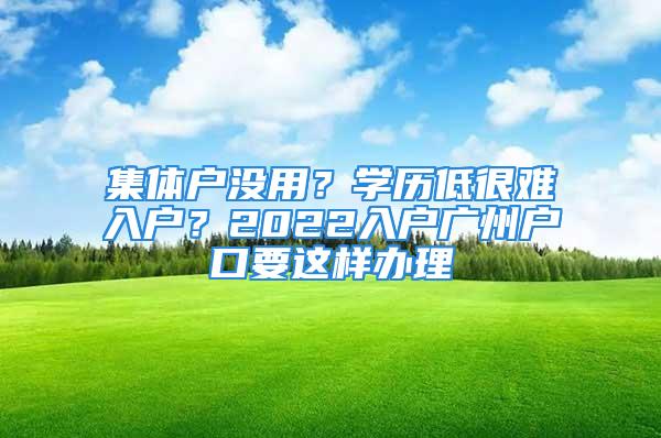 集體戶沒用？學(xué)歷低很難入戶？2022入戶廣州戶口要這樣辦理