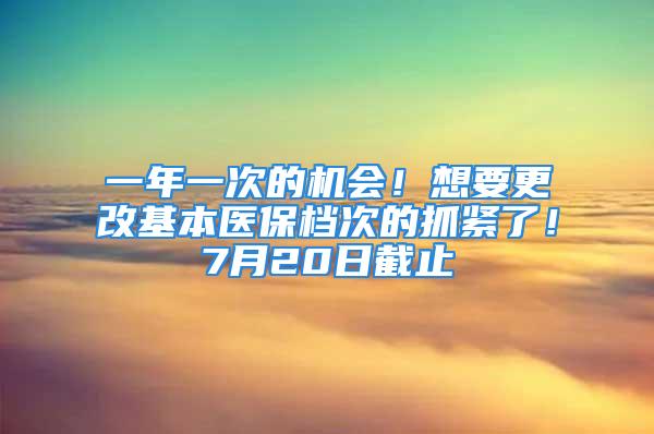 一年一次的機(jī)會(huì)！想要更改基本醫(yī)保檔次的抓緊了！7月20日截止