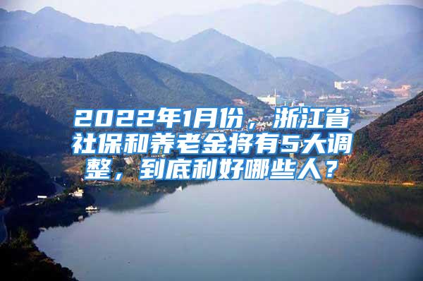 2022年1月份，浙江省社保和養(yǎng)老金將有5大調(diào)整，到底利好哪些人？