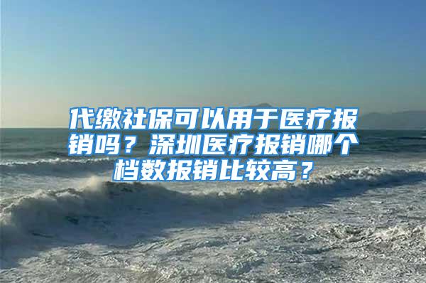 代繳社?？梢杂糜卺t(yī)療報銷嗎？深圳醫(yī)療報銷哪個檔數(shù)報銷比較高？