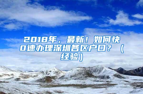 2018年，最新！如何快0速辦理深圳各區(qū)戶口？（經(jīng)驗）