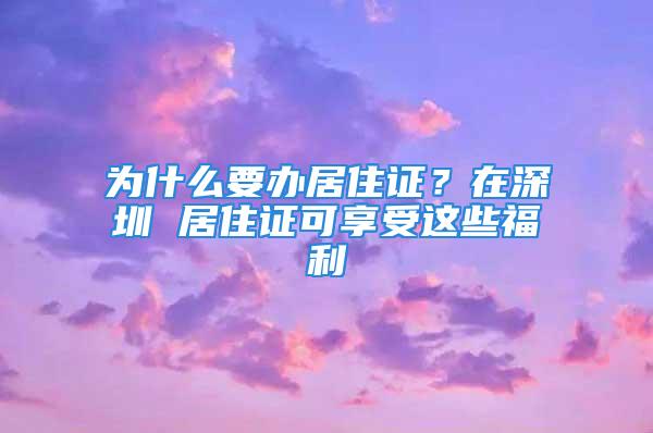 為什么要辦居住證？在深圳 居住證可享受這些福利