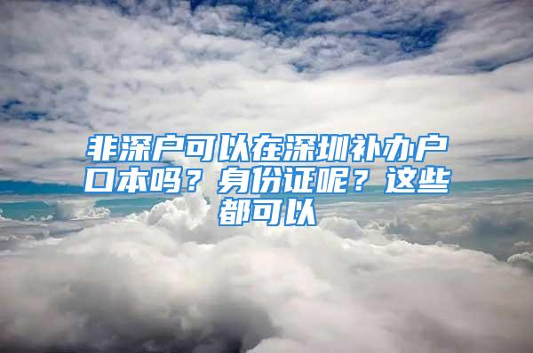 非深戶可以在深圳補(bǔ)辦戶口本嗎？身份證呢？這些都可以