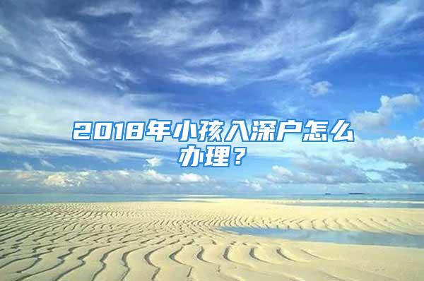 2018年小孩入深戶怎么辦理？