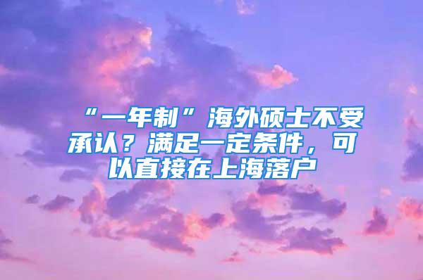 “一年制”海外碩士不受承認(rèn)？滿足一定條件，可以直接在上海落戶