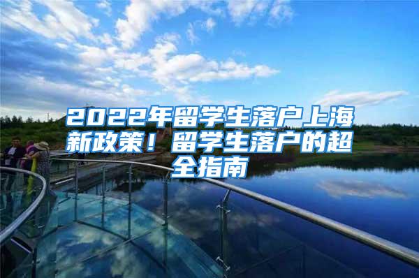 2022年留學(xué)生落戶上海新政策！留學(xué)生落戶的超全指南