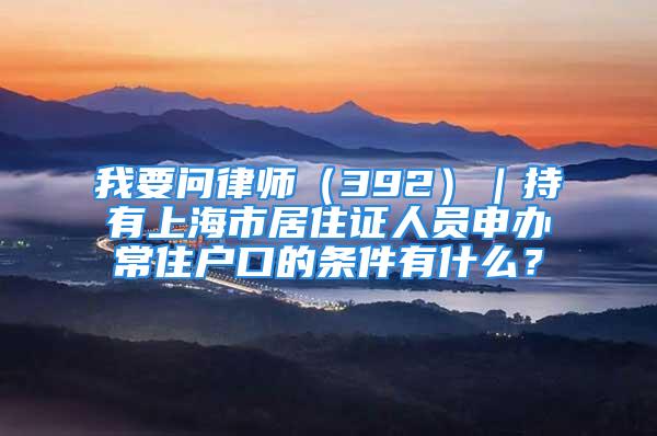 我要問律師（392）｜持有上海市居住證人員申辦常住戶口的條件有什么？