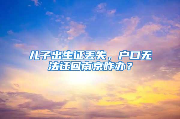 兒子出生證丟失，戶口無法遷回南京咋辦？