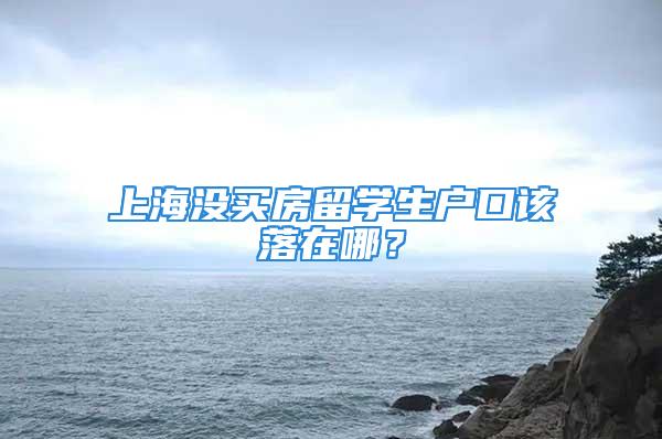 上海沒買房留學(xué)生戶口該落在哪？