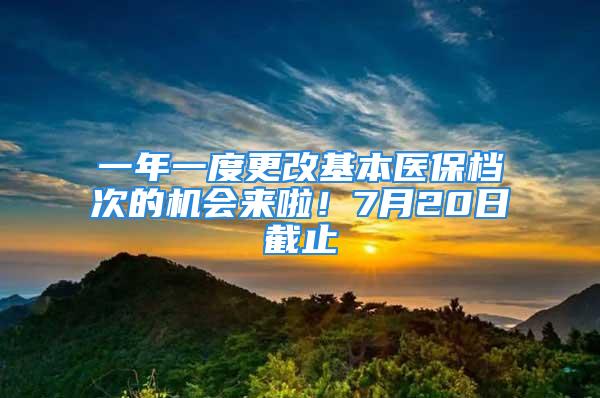 一年一度更改基本醫(yī)保檔次的機(jī)會來啦！7月20日截止