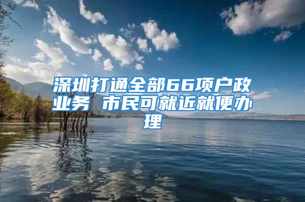 深圳打通全部66項戶政業(yè)務(wù) 市民可就近就便辦理