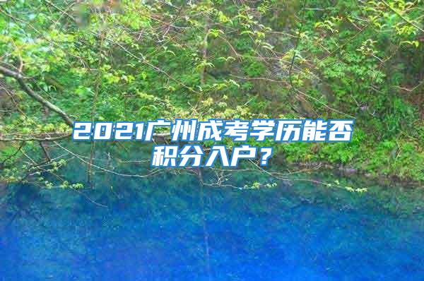 2021廣州成考學(xué)歷能否積分入戶？