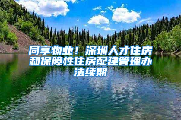 同享物業(yè)！深圳人才住房和保障性住房配建管理辦法續(xù)期