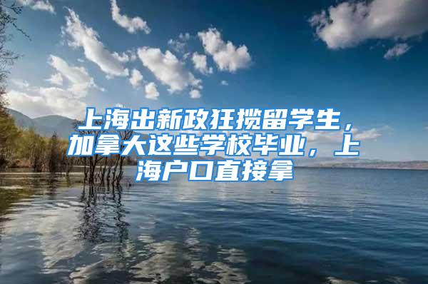 上海出新政狂攬留學生，加拿大這些學校畢業(yè)，上海戶口直接拿